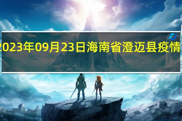 2023年09月23日海南省澄迈县疫情大数据-今日/今天疫情全网搜索最新实时消息动态情况通知播报