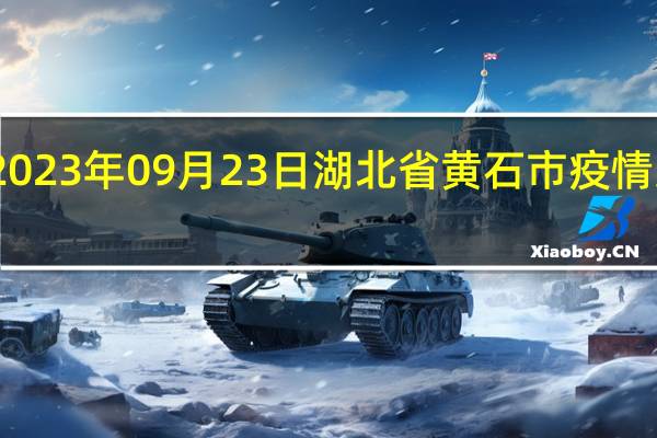 2023年09月23日湖北省黄石市疫情大数据-今日/今天疫情全网搜索最新实时消息动态情况通知播报