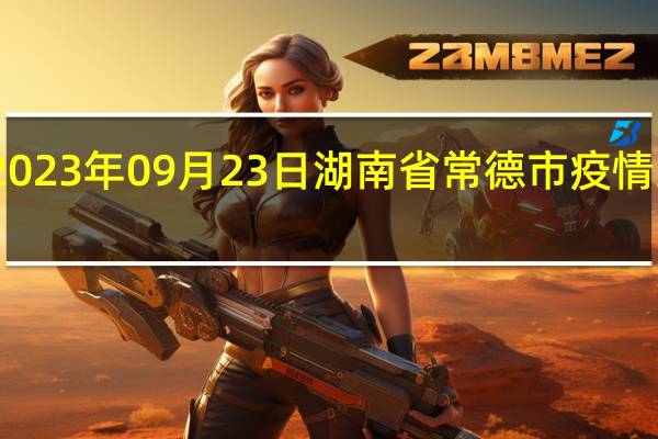 2023年09月23日湖南省常德市疫情大数据-今日/今天疫情全网搜索最新实时消息动态情况通知播报