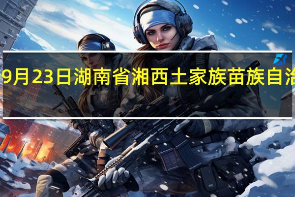 2023年09月23日湖南省湘西土家族苗族自治州疫情大数据-今日/今天疫情全网搜索最新实时消息动态情况通知播报