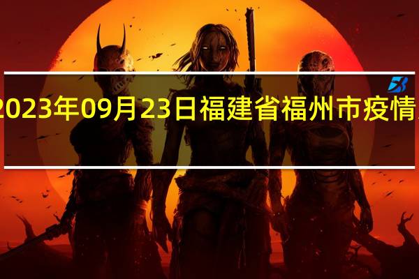 2023年09月23日福建省福州市疫情大数据-今日/今天疫情全网搜索最新实时消息动态情况通知播报