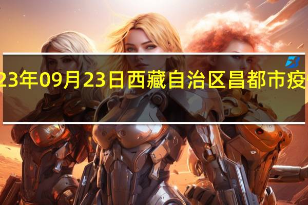 2023年09月23日西藏自治区昌都市疫情大数据-今日/今天疫情全网搜索最新实时消息动态情况通知播报