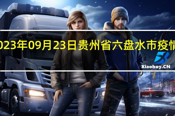2023年09月23日贵州省六盘水市疫情大数据-今日/今天疫情全网搜索最新实时消息动态情况通知播报