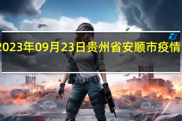 2023年09月23日贵州省安顺市疫情大数据-今日/今天疫情全网搜索最新实时消息动态情况通知播报