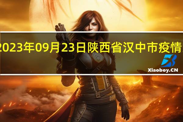 2023年09月23日陕西省汉中市疫情大数据-今日/今天疫情全网搜索最新实时消息动态情况通知播报