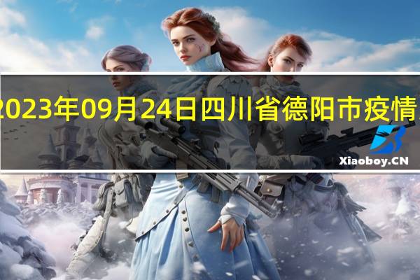 2023年09月24日四川省德阳市疫情大数据-今日/今天疫情全网搜索最新实时消息动态情况通知播报