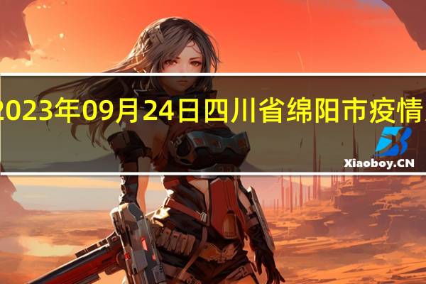 2023年09月24日四川省绵阳市疫情大数据-今日/今天疫情全网搜索最新实时消息动态情况通知播报