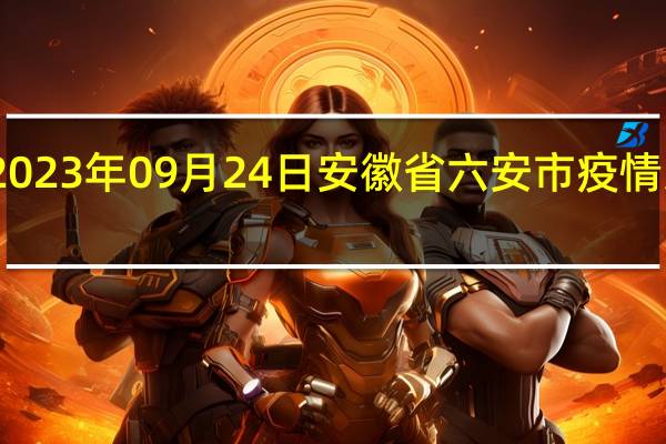 2023年09月24日安徽省六安市疫情大数据-今日/今天疫情全网搜索最新实时消息动态情况通知播报