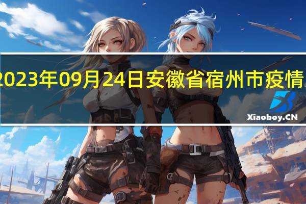 2023年09月24日安徽省宿州市疫情大数据-今日/今天疫情全网搜索最新实时消息动态情况通知播报
