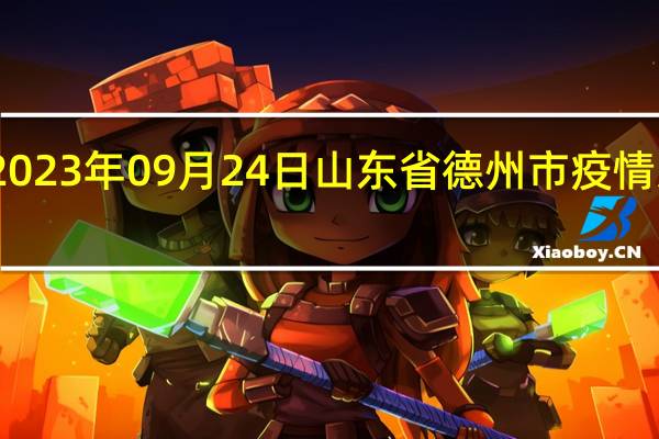 2023年09月24日山东省德州市疫情大数据-今日/今天疫情全网搜索最新实时消息动态情况通知播报