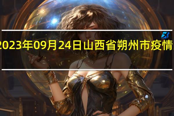 2023年09月24日山西省朔州市疫情大数据-今日/今天疫情全网搜索最新实时消息动态情况通知播报