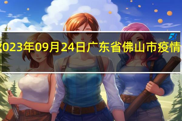 2023年09月24日广东省佛山市疫情大数据-今日/今天疫情全网搜索最新实时消息动态情况通知播报