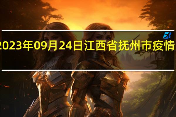 2023年09月24日江西省抚州市疫情大数据-今日/今天疫情全网搜索最新实时消息动态情况通知播报