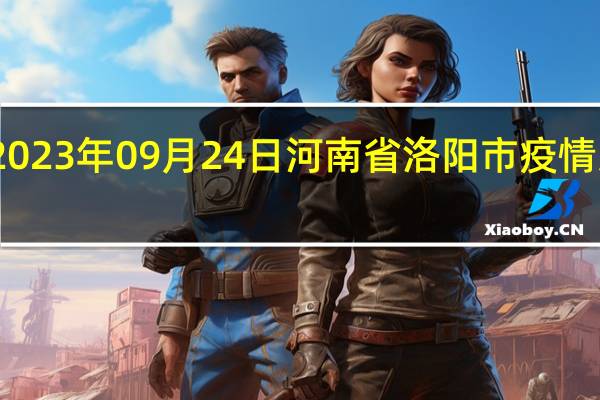 2023年09月24日河南省洛阳市疫情大数据-今日/今天疫情全网搜索最新实时消息动态情况通知播报