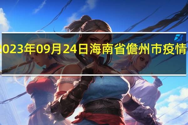 2023年09月24日海南省儋州市疫情大数据-今日/今天疫情全网搜索最新实时消息动态情况通知播报