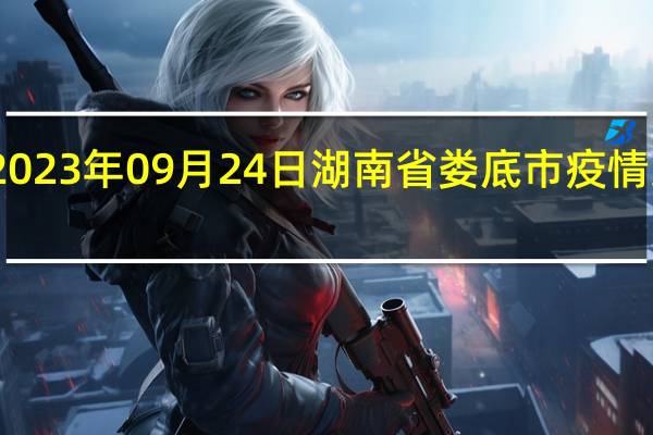 2023年09月24日湖南省娄底市疫情大数据-今日/今天疫情全网搜索最新实时消息动态情况通知播报
