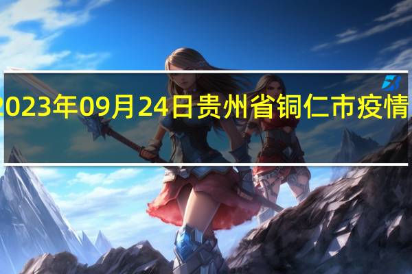 2023年09月24日贵州省铜仁市疫情大数据-今日/今天疫情全网搜索最新实时消息动态情况通知播报