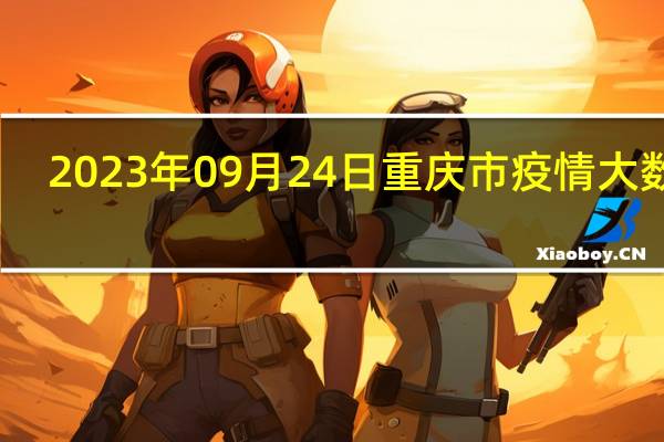 2023年09月24日重庆市疫情大数据-今日/今天疫情全网搜索最新实时消息动态情况通知播报