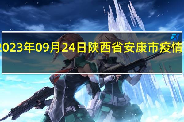 2023年09月24日陕西省安康市疫情大数据-今日/今天疫情全网搜索最新实时消息动态情况通知播报