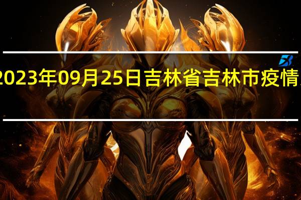 2023年09月25日吉林省吉林市疫情大数据-今日/今天疫情全网搜索最新实时消息动态情况通知播报