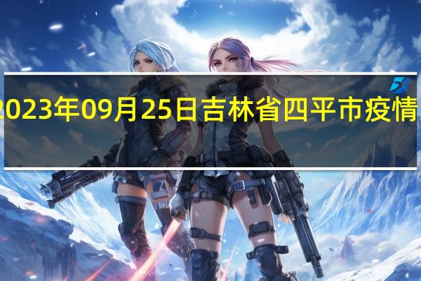 2023年09月25日吉林省四平市疫情大数据-今日/今天疫情全网搜索最新实时消息动态情况通知播报