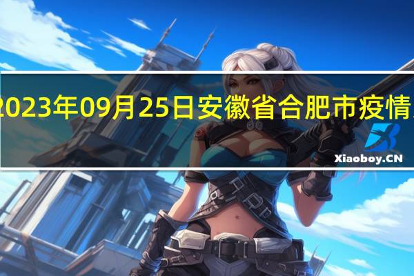 2023年09月25日安徽省合肥市疫情大数据-今日/今天疫情全网搜索最新实时消息动态情况通知播报