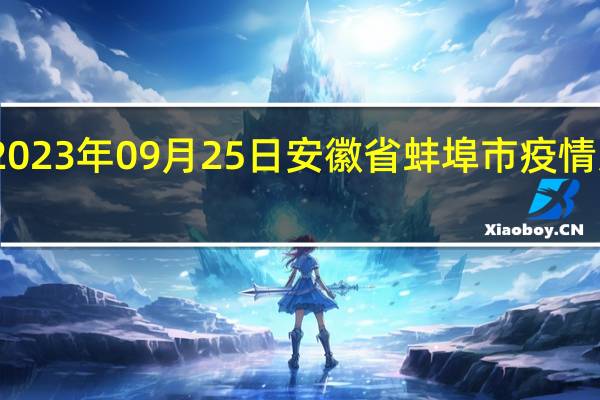 2023年09月25日安徽省蚌埠市疫情大数据-今日/今天疫情全网搜索最新实时消息动态情况通知播报