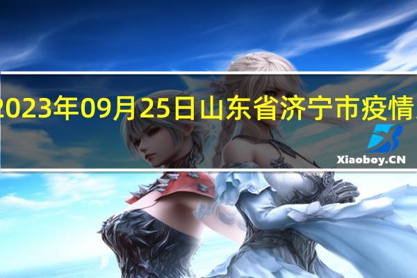 2023年09月25日山东省济宁市疫情大数据-今日/今天疫情全网搜索最新实时消息动态情况通知播报