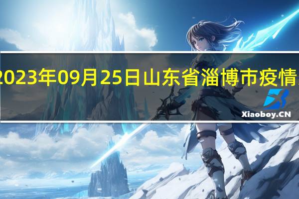 2023年09月25日山东省淄博市疫情大数据-今日/今天疫情全网搜索最新实时消息动态情况通知播报