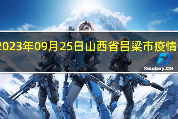 2023年09月25日山西省吕梁市疫情大数据-今日/今天疫情全网搜索最新实时消息动态情况通知播报