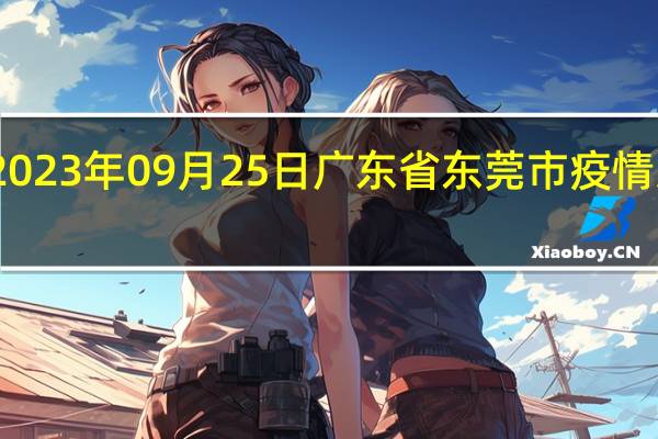 2023年09月25日广东省东莞市疫情大数据-今日/今天疫情全网搜索最新实时消息动态情况通知播报