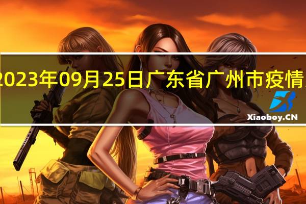 2023年09月25日广东省广州市疫情大数据-今日/今天疫情全网搜索最新实时消息动态情况通知播报