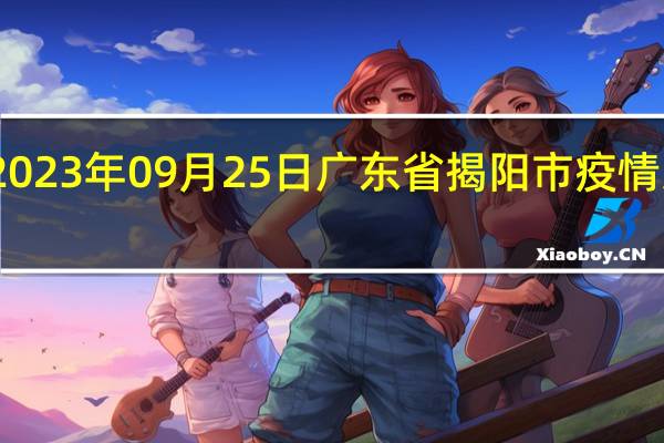 2023年09月25日广东省揭阳市疫情大数据-今日/今天疫情全网搜索最新实时消息动态情况通知播报