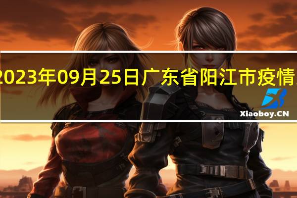 2023年09月25日广东省阳江市疫情大数据-今日/今天疫情全网搜索最新实时消息动态情况通知播报