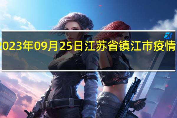 2023年09月25日江苏省镇江市疫情大数据-今日/今天疫情全网搜索最新实时消息动态情况通知播报