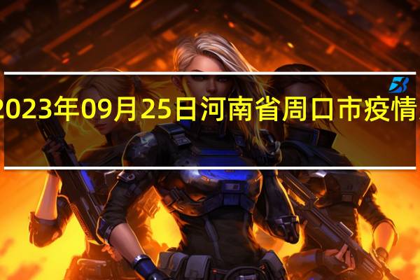 2023年09月25日河南省周口市疫情大数据-今日/今天疫情全网搜索最新实时消息动态情况通知播报
