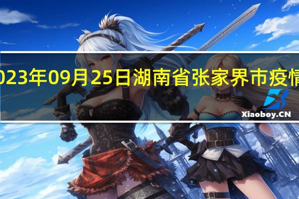 2023年09月25日湖南省张家界市疫情大数据-今日/今天疫情全网搜索最新实时消息动态情况通知播报