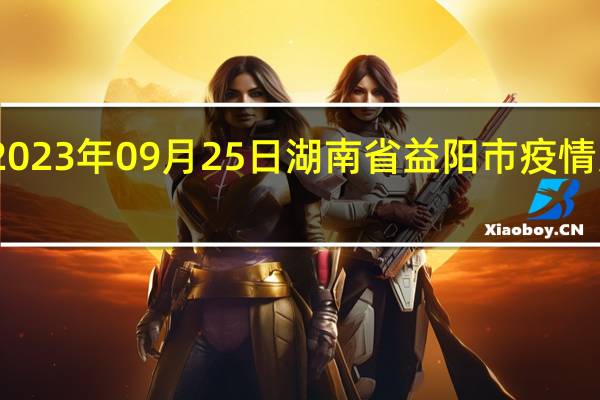 2023年09月25日湖南省益阳市疫情大数据-今日/今天疫情全网搜索最新实时消息动态情况通知播报