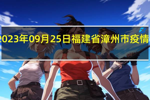2023年09月25日福建省漳州市疫情大数据-今日/今天疫情全网搜索最新实时消息动态情况通知播报