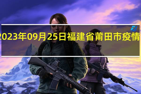 2023年09月25日福建省莆田市疫情大数据-今日/今天疫情全网搜索最新实时消息动态情况通知播报