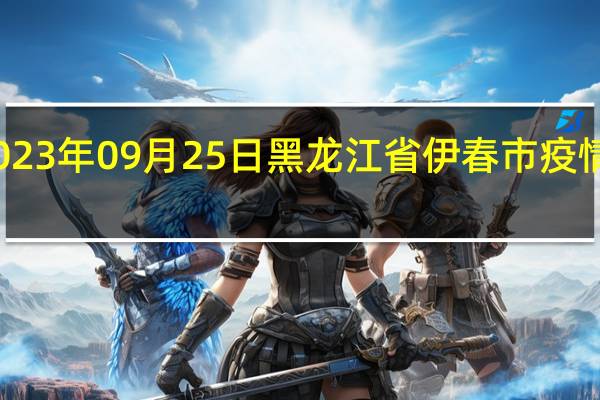 2023年09月25日黑龙江省伊春市疫情大数据-今日/今天疫情全网搜索最新实时消息动态情况通知播报