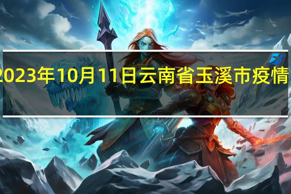 2023年10月11日云南省玉溪市疫情大数据-今日/今天疫情全网搜索最新实时消息动态情况通知播报