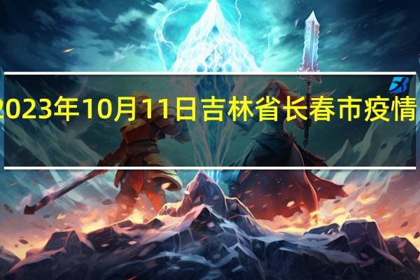 2023年10月11日吉林省长春市疫情大数据-今日/今天疫情全网搜索最新实时消息动态情况通知播报