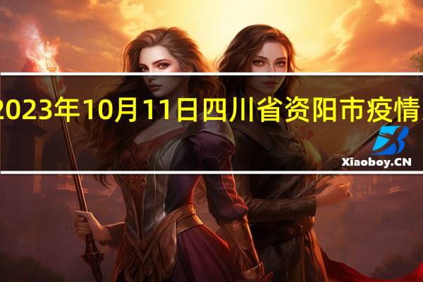 2023年10月11日四川省资阳市疫情大数据-今日/今天疫情全网搜索最新实时消息动态情况通知播报