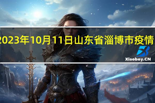 2023年10月11日山东省淄博市疫情大数据-今日/今天疫情全网搜索最新实时消息动态情况通知播报