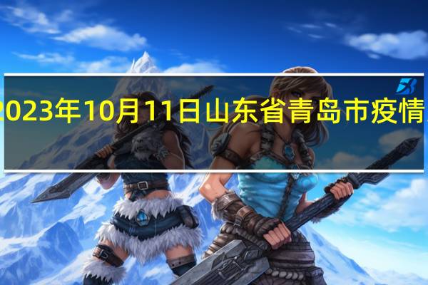 2023年10月11日山东省青岛市疫情大数据-今日/今天疫情全网搜索最新实时消息动态情况通知播报