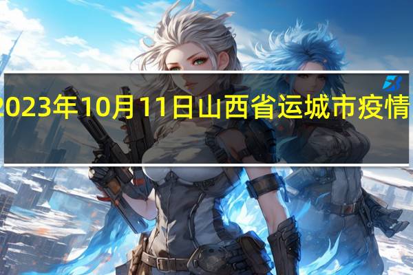 2023年10月11日山西省运城市疫情大数据-今日/今天疫情全网搜索最新实时消息动态情况通知播报