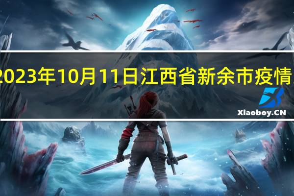 2023年10月11日江西省新余市疫情大数据-今日/今天疫情全网搜索最新实时消息动态情况通知播报