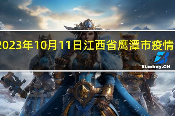 2023年10月11日江西省鹰潭市疫情大数据-今日/今天疫情全网搜索最新实时消息动态情况通知播报