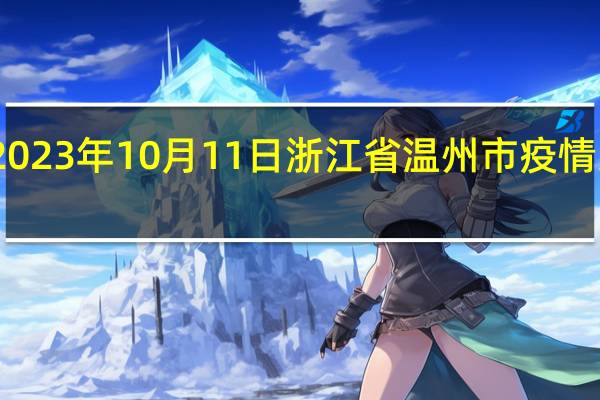 2023年10月11日浙江省温州市疫情大数据-今日/今天疫情全网搜索最新实时消息动态情况通知播报